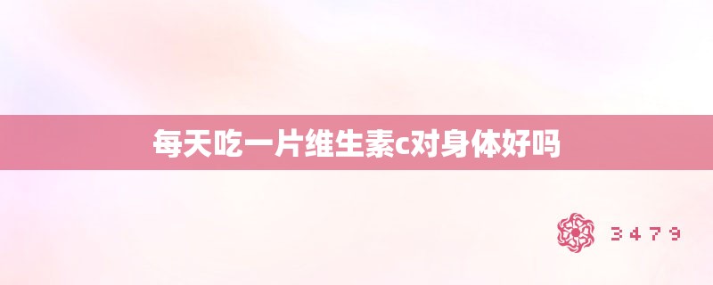 每天吃一片维生素c对身体好吗