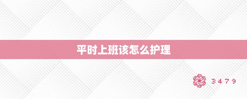 平时上班该怎么护理 平时上班该怎么护理