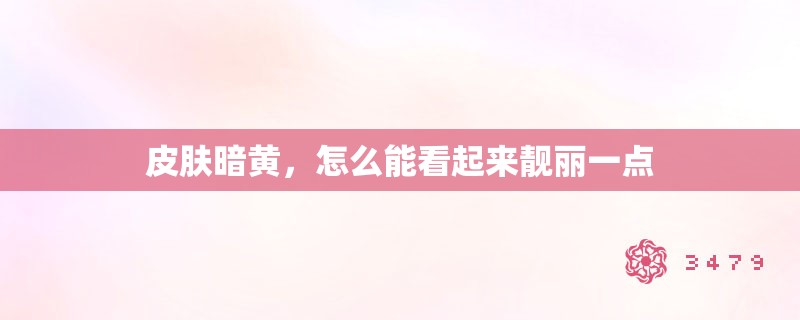 皮肤暗黄,怎么能看起来靓丽一点 皮肤暗黄,怎么能看起来靓丽一点