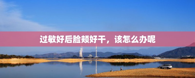 过敏好后脸颊好干,该怎么办呢 过敏好后脸颊好干,该怎么办呢