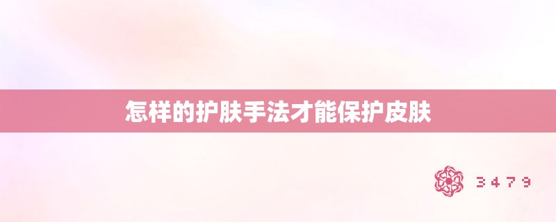 怎样的护肤手法才能保护皮肤 怎样的护肤手法才能保护皮肤