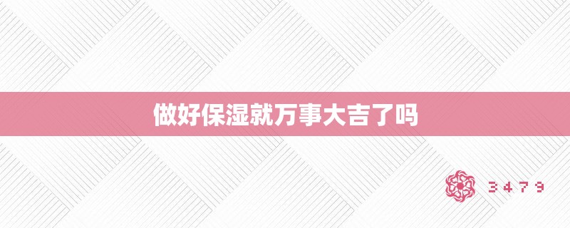 做好保湿就万事大吉了吗 做好保湿就万事大吉了吗