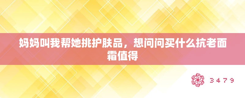 妈妈叫我帮她挑护肤品，想问问买什么抗老面霜值得