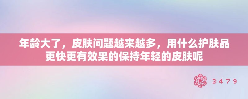 年龄大了,皮肤问题越来越多,用什么护肤品更快更有效果的保持年轻的皮肤呢 年龄大了,皮肤问题越来越多,用什么护肤品更快更有效果的保持年轻的皮肤呢