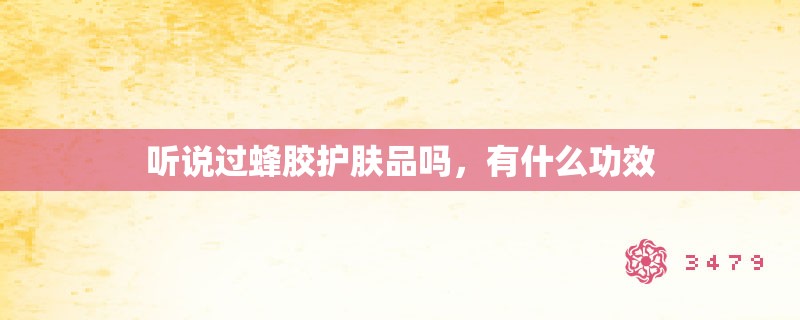 听说过蜂胶护肤品吗,有什么功效 听说过蜂胶护肤品吗,有什么功效
