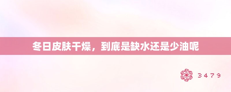 冬日皮肤干燥,到底是缺水还是少油呢 冬日皮肤干燥,到底是缺水还是少油呢