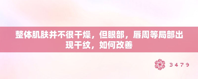 整体肌肤并不很干燥,但眼部,唇周等局部出现干纹,如何改善 整体肌肤并不很干燥,但眼部,唇周等局部出现干纹,如何改善