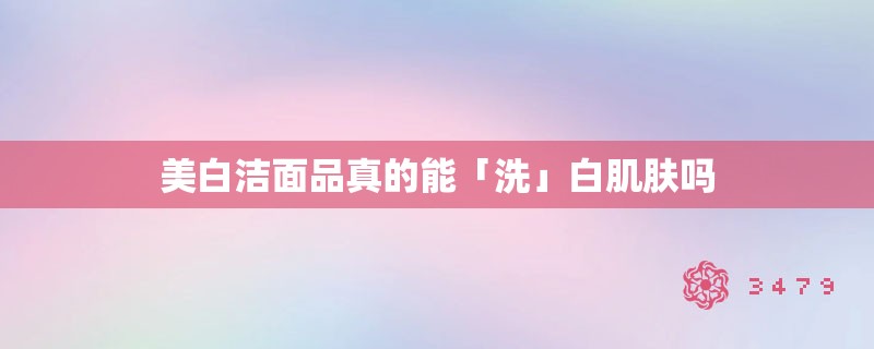 美白洁面品真的能「洗」白肌肤吗 美白洁面品真的能「洗」白肌肤吗