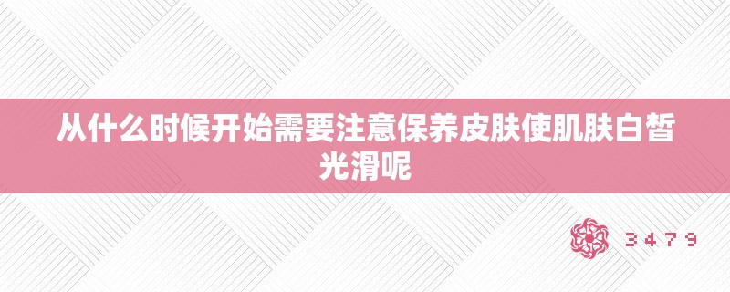 从什么时候开始需要注意保养皮肤使肌肤白皙光滑呢