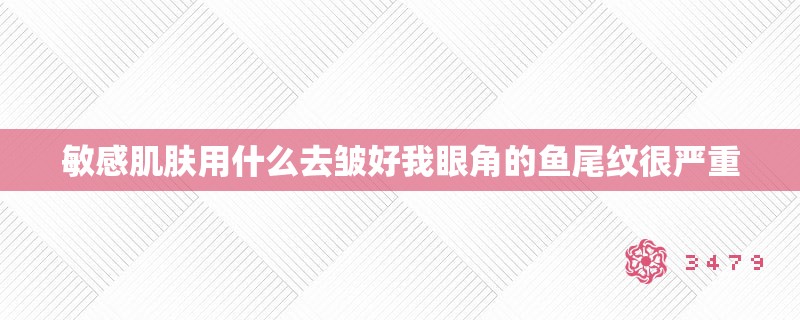 敏感肌肤用什么去皱好我眼角的鱼尾纹很严重