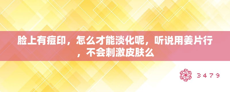 脸上有痘印，怎么才能淡化呢，听说用姜片行，不会**皮肤么