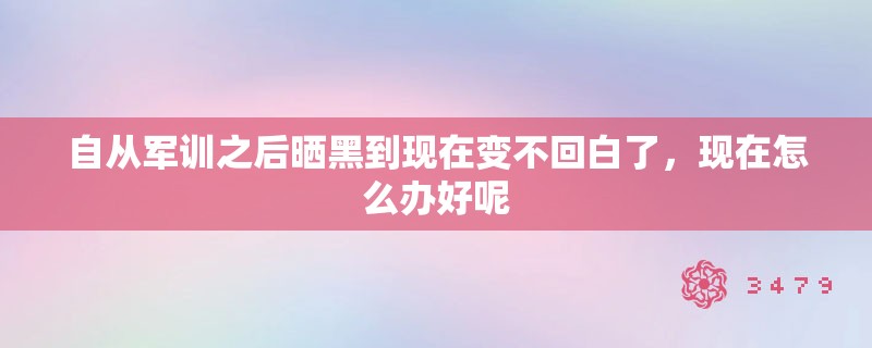 自从军训之后晒黑到现在变不回白了，现在怎么办好呢