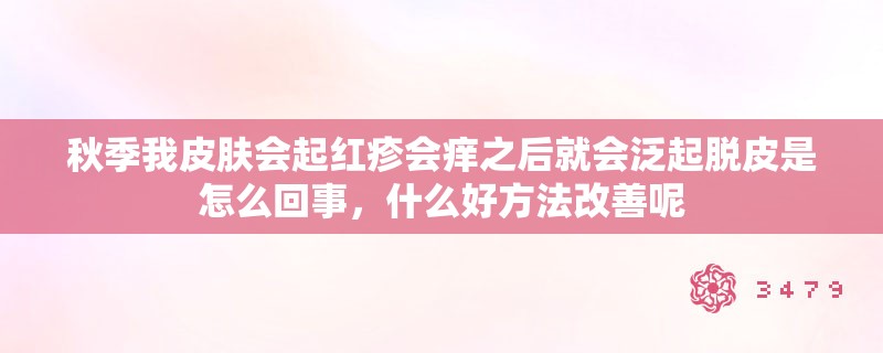 秋季我皮肤会起红疹会痒之后就会泛起脱皮是怎么回事，什么好方法改善呢