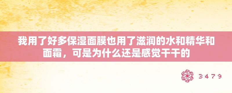 我用了好多保湿面膜也用了滋润的水和精华和面霜，可是为什么还是感觉干干的