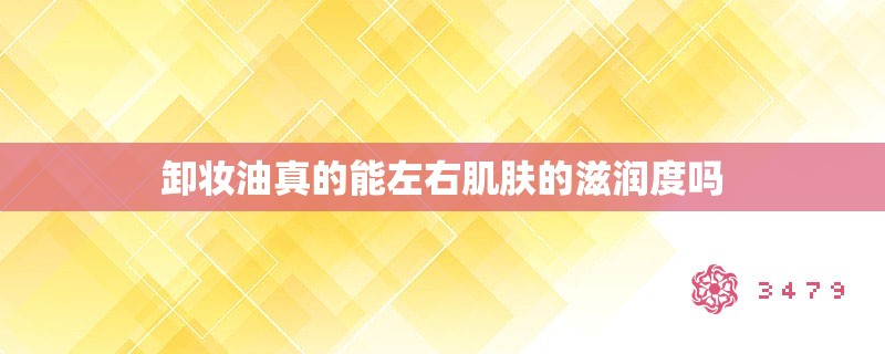 卸妆油真的能左右肌肤的滋润度吗 卸妆油真的能左右肌肤的滋润度吗