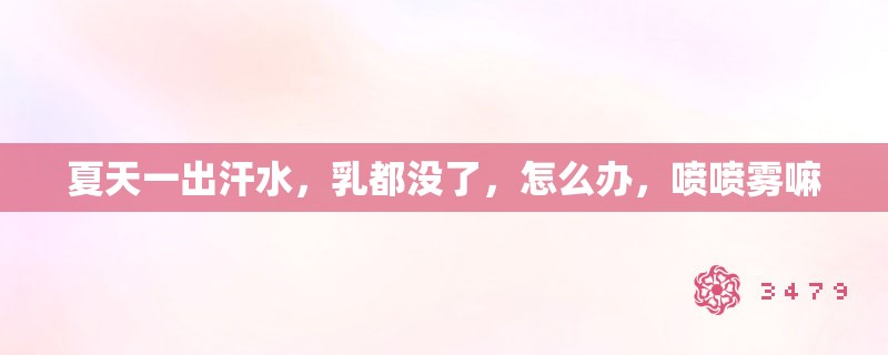 夏天一出汗水，乳都没了，怎么办，喷喷雾嘛