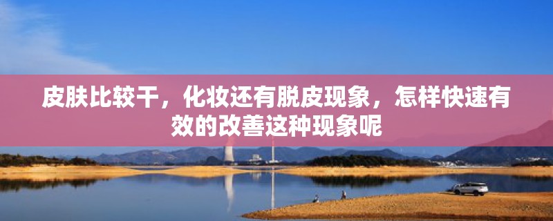 皮肤比较干，化妆还有脱皮现象，怎样快速有效的改善这种现象呢