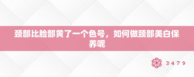 颈部比脸部黄了一个色号，如何做颈部美白保养呢