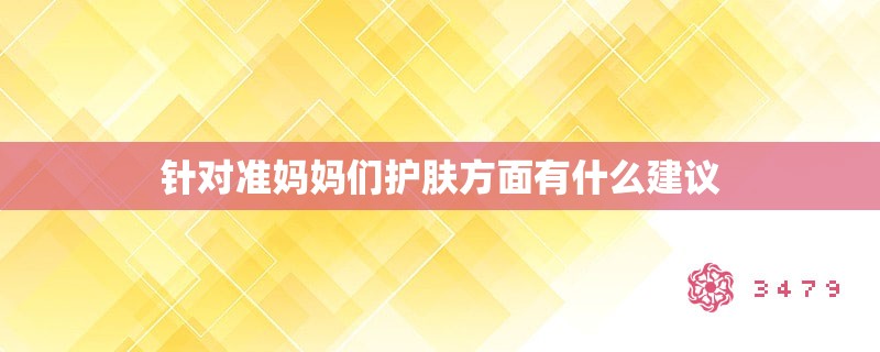 针对准妈妈们护肤方面有什么建议 针对准妈妈们护肤方面有什么建议