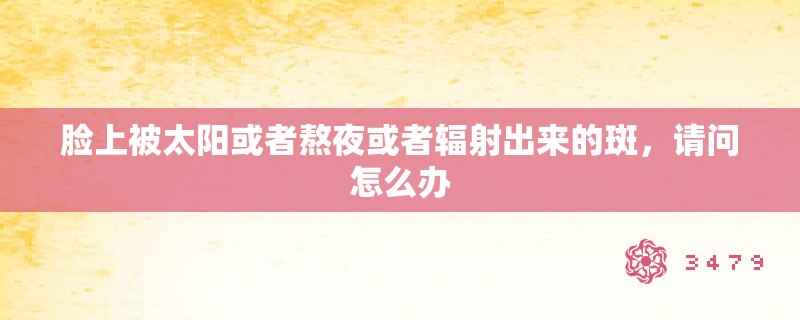 脸上被太阳或者熬夜或者辐射出来的斑，请问怎么办