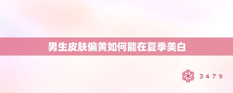 男生皮肤偏黄如何能在夏季美白