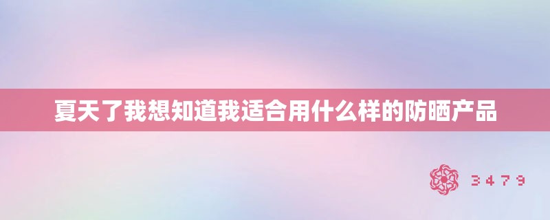夏天了我想知道我适合用什么样的防晒产品