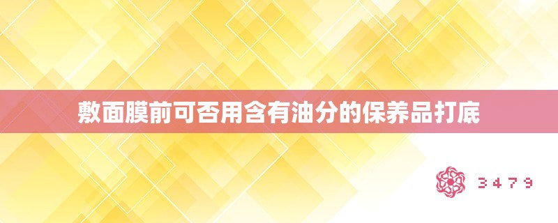 敷面膜前可否用含有油分的保养品打底 敷面膜前可否用含有油分的保养品打底