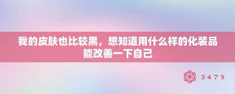 我的皮肤也比较黑，想知道用什么样的化装品能改善一下自己