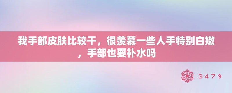 我手部皮肤比较干，很羡慕一些人手特别**，手部也要补水吗