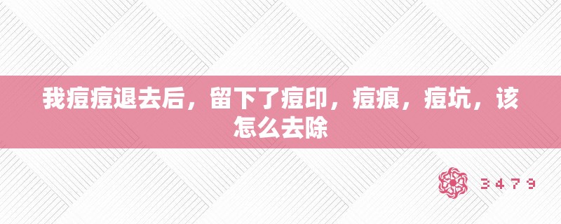 我痘痘退去后，留下了痘印，痘痕，痘坑，该怎么去除