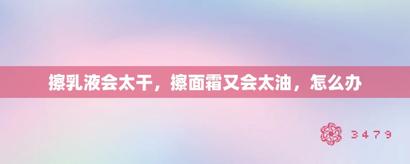 擦乳液会太干，擦面霜又会太油，怎么办