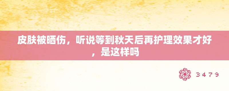 皮肤被晒伤,听说等到秋天后再护理效果才好,是这样吗 皮肤被晒伤,听说等到秋天后再护理效果才好,是这样吗