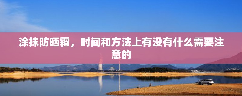涂抹防晒霜,时间和方法上有没有什么需要注意的 涂抹防晒霜,时间和方法上有没有什么需要注意的