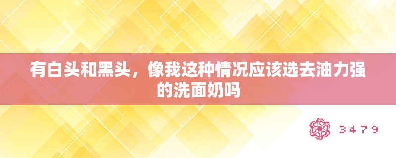 有白头和黑头,像我这种情况应该选去油力强的洗面奶吗 有白头和黑头,像我这种情况应该选去油力强的洗面奶吗