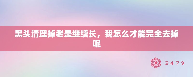 黑头清理掉老是继续长,我怎么才能完全去掉呢 黑头清理掉老是继续长,我怎么才能完全去掉呢