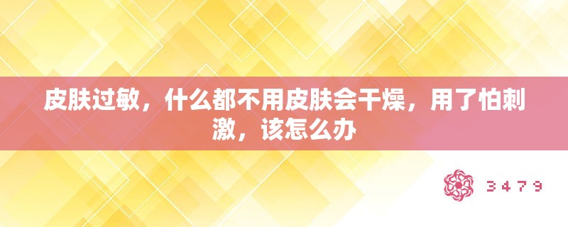 皮肤过敏,什么都不用皮肤会干燥,用了怕**,该怎么办 皮肤过敏,什么都不用皮肤会干燥,用了怕**,该怎么办