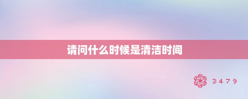 请问什么时候是清洁时间