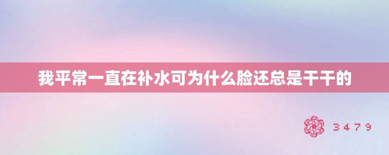 我平常一直在补水可为什么脸还总是干干的