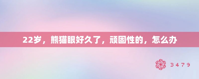 22岁，熊猫眼好久了，顽固性的，怎么办