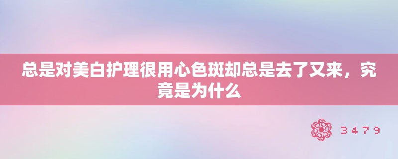 总是对美白护理很用心色斑却总是去了又来，究竟是为什么