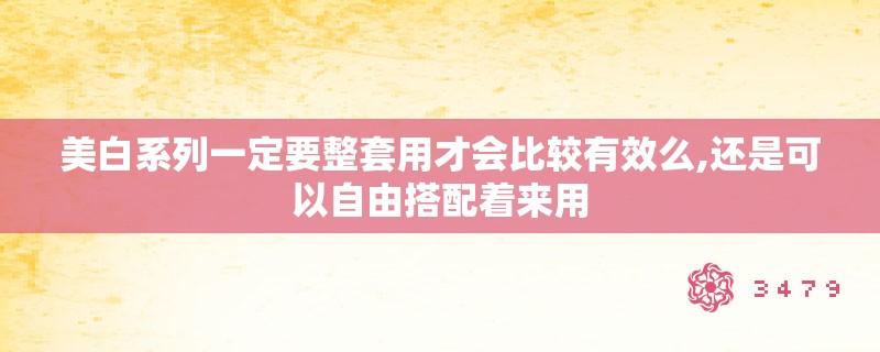 美白系列一定要整套用才会比较有效么,还是可以自由搭配着来用