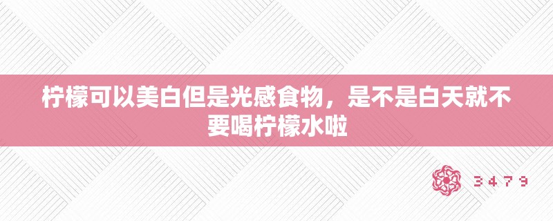柠檬可以美白但是光感食物，是不是白天就不要喝柠檬水啦