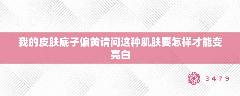 我的皮肤底子偏黄请问这种肌肤要怎样才能变亮白