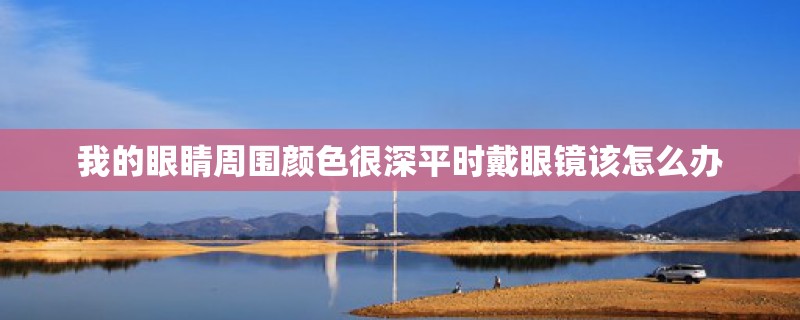 我的眼睛周围颜色很深平时戴眼镜该怎么办