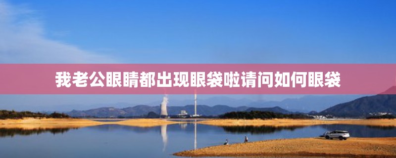 我老公眼睛都出现眼袋啦请问如何眼袋