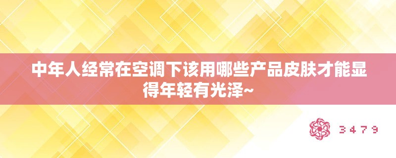 中年人经常在空调下该用哪些产品皮肤才能显得年轻有光泽~