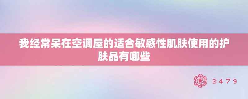 我经常呆在空调屋的适合敏感性肌肤使用的护肤品有哪些