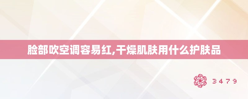 脸部吹空调容易红,干燥肌肤用什么护肤品