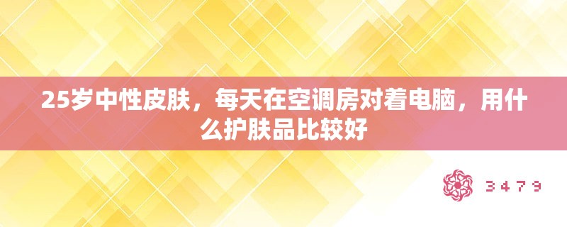 25岁中性皮肤，每天在空调房对着电脑，用什么护肤品比较好