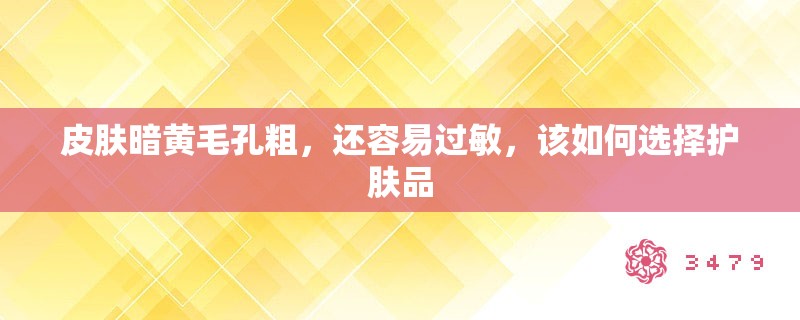皮肤暗黄毛孔粗,还容易过敏,该如何选择护肤品 皮肤暗黄毛孔粗,还容易过敏,该如何选择护肤品